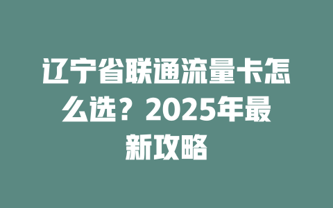 辽宁省联通流量卡怎么选？2025年最新攻略