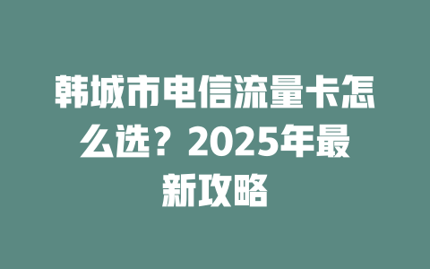 韩城市电信流量卡怎么选？2025年最新攻略