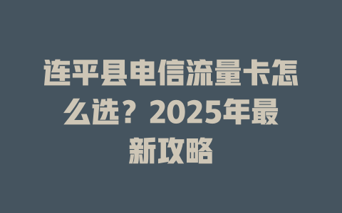 连平县电信流量卡怎么选？2025年最新攻略