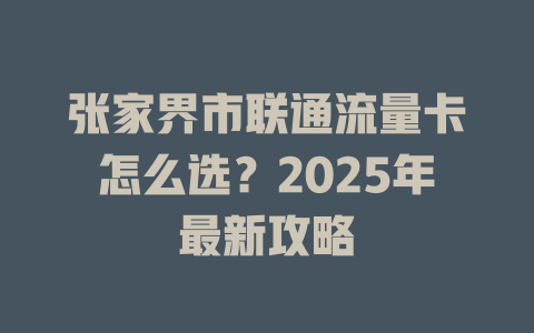张家界市联通流量卡怎么选？2025年最新攻略