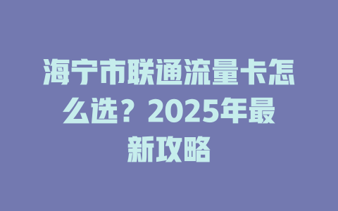 海宁市联通流量卡怎么选？2025年最新攻略