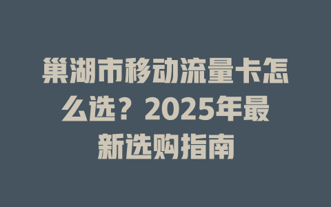 巢湖市移动流量卡怎么选？2025年最新选购指南