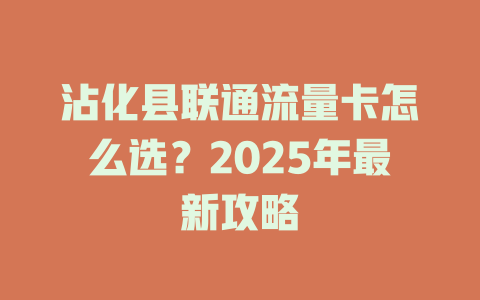 沾化县联通流量卡怎么选？2025年最新攻略