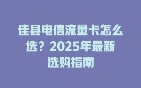 佳县电信流量卡怎么选？2025年最新选购指南