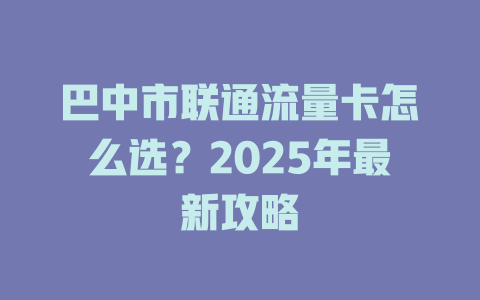 巴中市联通流量卡怎么选？2025年最新攻略