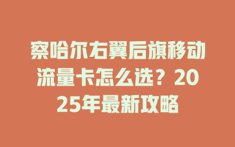 察哈尔右翼后旗移动流量卡怎么选？2025年最新攻略