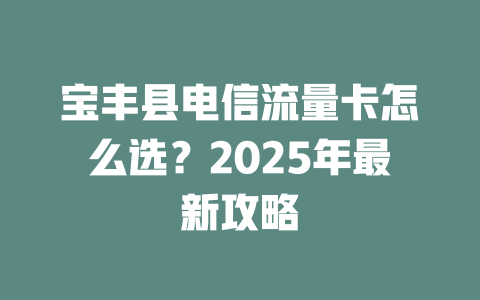宝丰县电信流量卡怎么选？2025年最新攻略