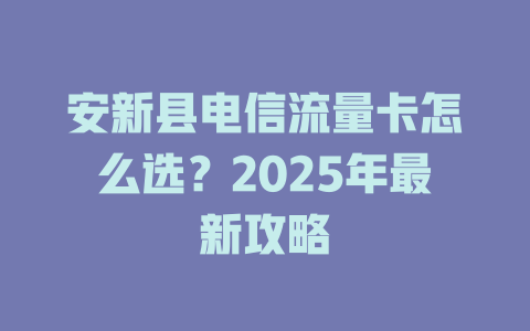 安新县电信流量卡怎么选？2025年最新攻略
