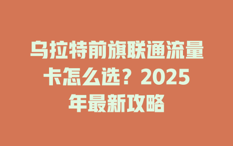 乌拉特前旗联通流量卡怎么选？2025年最新攻略