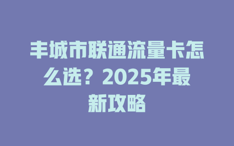 丰城市联通流量卡怎么选？2025年最新攻略