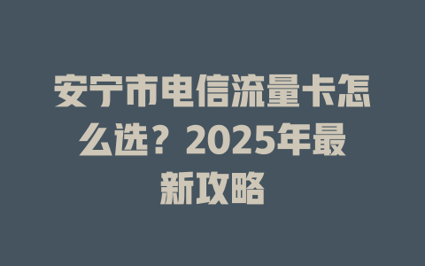 安宁市电信流量卡怎么选？2025年最新攻略