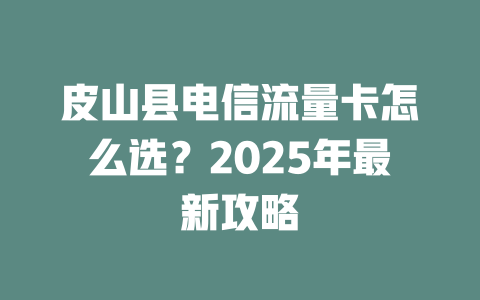皮山县电信流量卡怎么选？2025年最新攻略