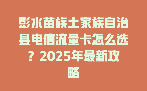 彭水苗族土家族自治县电信流量卡怎么选？2025年最新攻略
