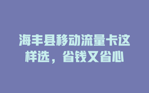 海丰县移动流量卡这样选，省钱又省心