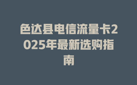 色达县电信流量卡2025年最新选购指南