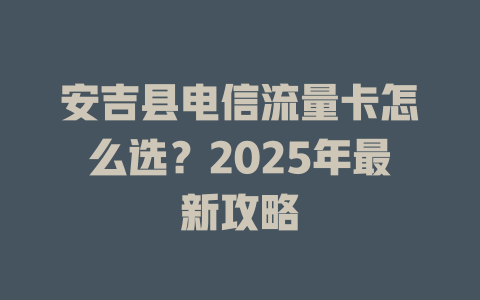 安吉县电信流量卡怎么选？2025年最新攻略