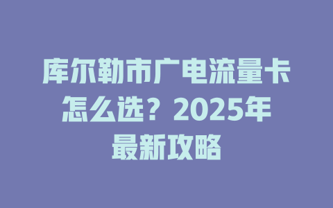 库尔勒市广电流量卡怎么选？2025年最新攻略
