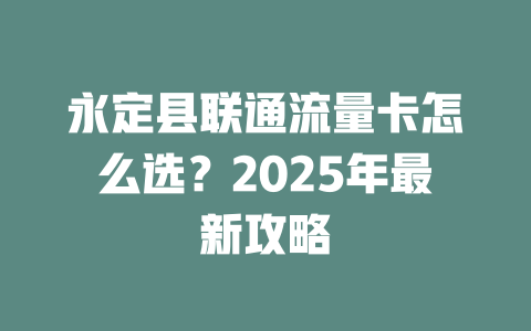 永定县联通流量卡怎么选？2025年最新攻略
