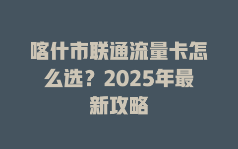 喀什市联通流量卡怎么选？2025年最新攻略