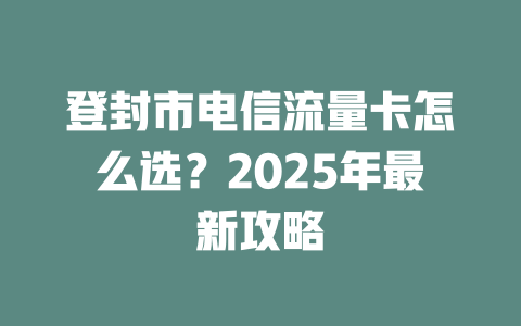 登封市电信流量卡怎么选？2025年最新攻略