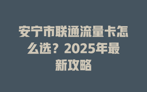 安宁市联通流量卡怎么选？2025年最新攻略