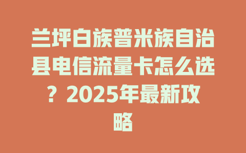 兰坪白族普米族自治县电信流量卡怎么选？2025年最新攻略