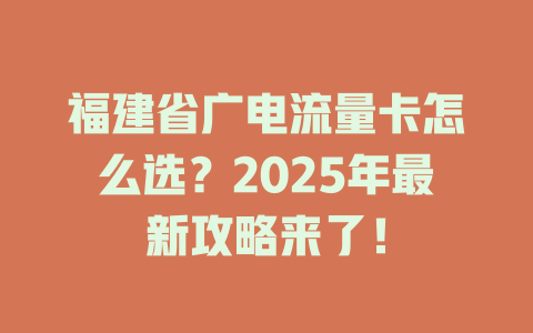 福建省广电流量卡怎么选？2025年最新攻略来了！