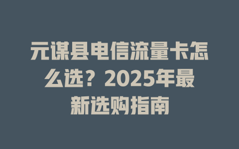 元谋县电信流量卡怎么选？2025年最新选购指南