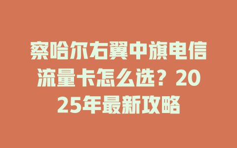 察哈尔右翼中旗电信流量卡怎么选？2025年最新攻略