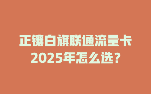 正镶白旗联通流量卡2025年怎么选？