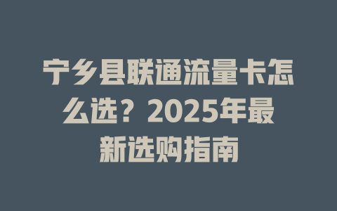 宁乡县联通流量卡怎么选？2025年最新选购指南