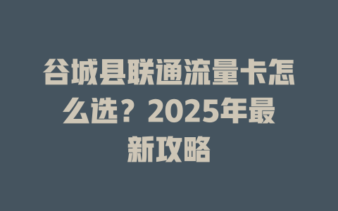 谷城县联通流量卡怎么选？2025年最新攻略