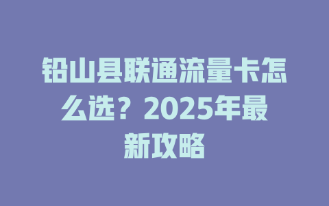 铅山县联通流量卡怎么选？2025年最新攻略