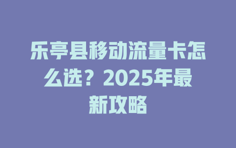 乐亭县移动流量卡怎么选？2025年最新攻略