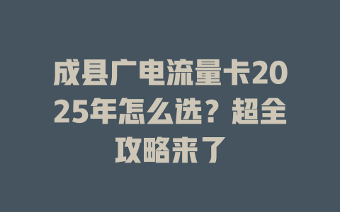 成县广电流量卡2025年怎么选？超全攻略来了