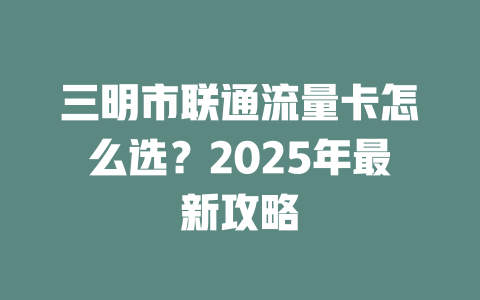三明市联通流量卡怎么选？2025年最新攻略