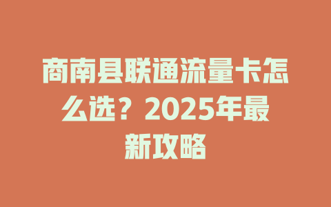 商南县联通流量卡怎么选？2025年最新攻略