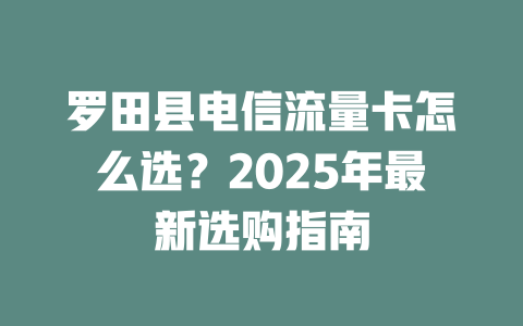 罗田县电信流量卡怎么选？2025年最新选购指南