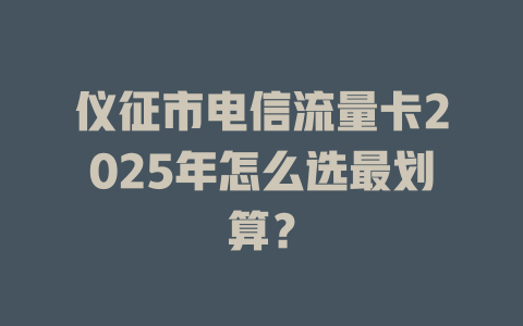 仪征市电信流量卡2025年怎么选最划算？