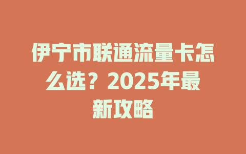 伊宁市联通流量卡怎么选？2025年最新攻略