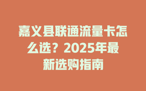 嘉义县联通流量卡怎么选？2025年最新选购指南