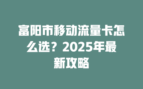 富阳市移动流量卡怎么选？2025年最新攻略
