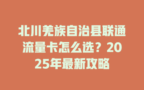北川羌族自治县联通流量卡怎么选？2025年最新攻略