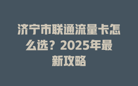 济宁市联通流量卡怎么选？2025年最新攻略