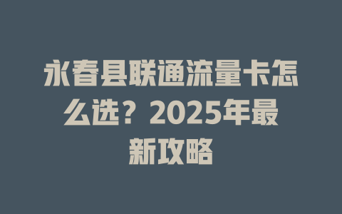 永春县联通流量卡怎么选？2025年最新攻略