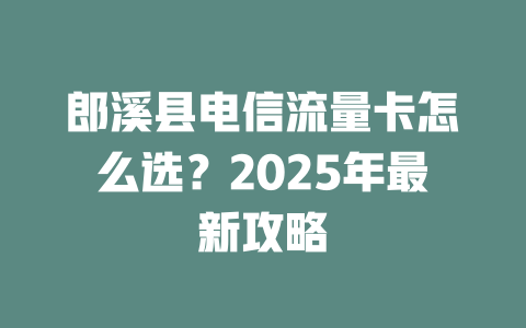 郎溪县电信流量卡怎么选？2025年最新攻略
