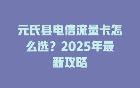 元氏县电信流量卡怎么选？2025年最新攻略