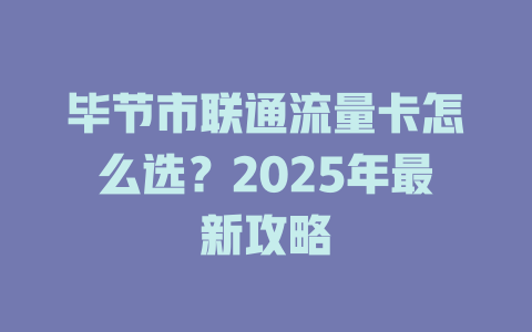 毕节市联通流量卡怎么选？2025年最新攻略