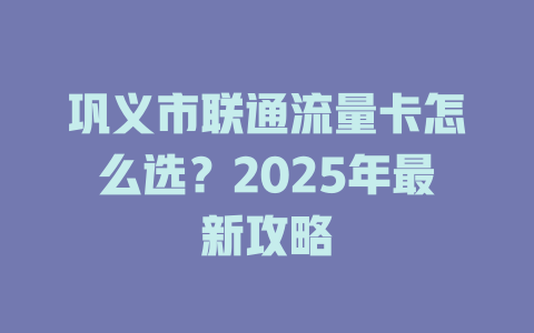 巩义市联通流量卡怎么选？2025年最新攻略