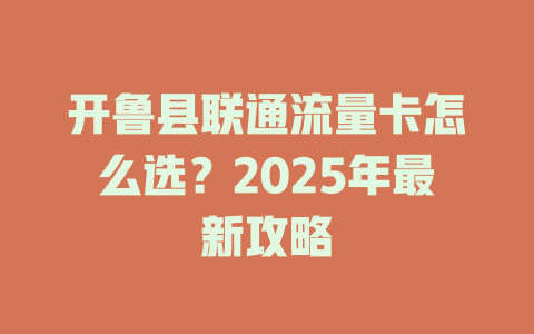 开鲁县联通流量卡怎么选？2025年最新攻略